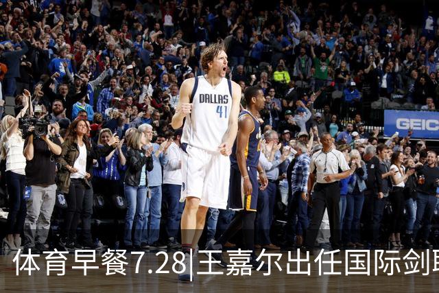 体育早餐7.28|王嘉尔出任国际剑联全球大使 中国男篮再胜喀麦隆队