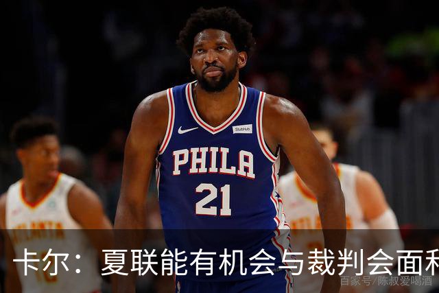 卡尔：夏联能有机会与裁判会面&讨论判罚这很棒 它能帮你了解NBA