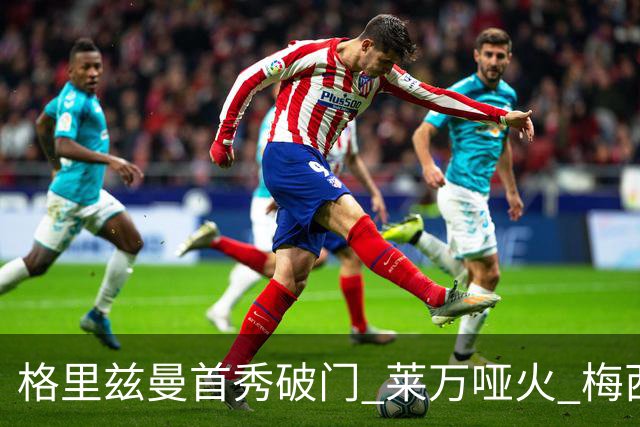 格里兹曼首秀破门 莱万哑火 梅西缺阵迈阿密仍赢球
